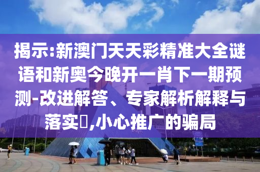 揭示:新澳門天天彩精準(zhǔn)大全謎語(yǔ)和新奧今晚開一肖下一期預(yù)測(cè)-改進(jìn)解答、專家解析解釋與落實(shí)?,小心推廣的騙局