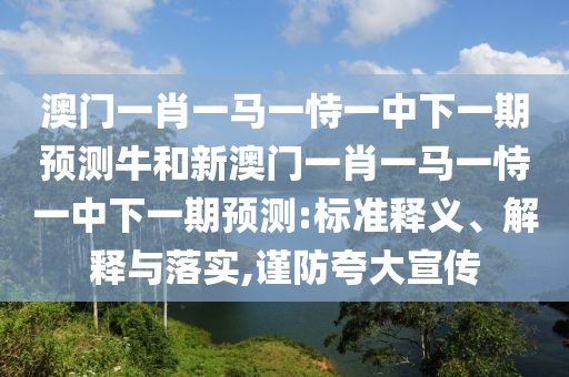 澳門一肖一馬一恃一中下一期預測牛和新澳門一肖一馬一恃一中下一期預測:標準釋義、解釋與落實,謹防夸大宣傳