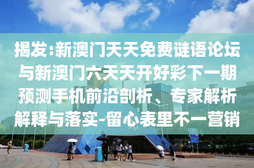 揭發(fā):新澳門天天免費謎語論壇與新澳門六天天開好彩下一期預測手機前沿剖析、專家解析解釋與落實-留心表里不一營銷