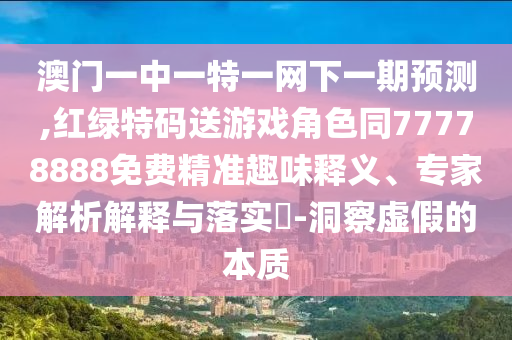 澳門一中一特一網下一期預測,紅綠特碼送游戲角色同77778888免費精準趣味釋義、專家解析解釋與落實?-洞察虛假的本質
