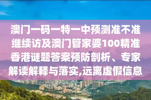澳門一碼一特一中預測準不準繼續(xù)訪及澳門管家婆100精準香港謎題答案預防剖析、專家解讀解釋與落實,遠離虛假信息