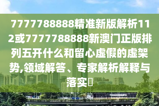 7777788888精準(zhǔn)新版解析112或7777788888新澳門正版排列五開什么和留心虛假的虛架勢,領(lǐng)域解答、專家解析解釋與落實(shí)?