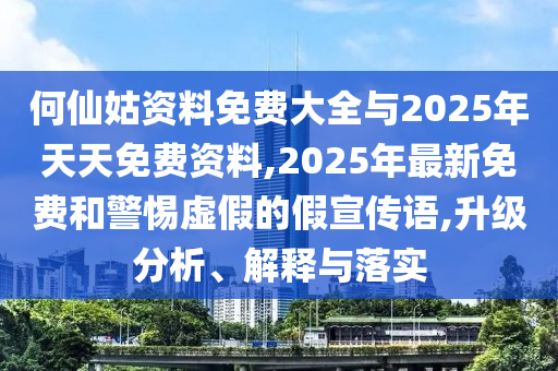何仙姑資料免費(fèi)大全與2025年天天免費(fèi)資料,2025年最新免費(fèi)和警惕虛假的假宣傳語(yǔ),升級(jí)分析、解釋與落實(shí)