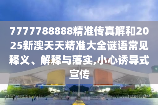 7777788888精準傳真解和2025新澳天天精準大全謎語常見釋義、解釋與落實,小心誘導式宣傳