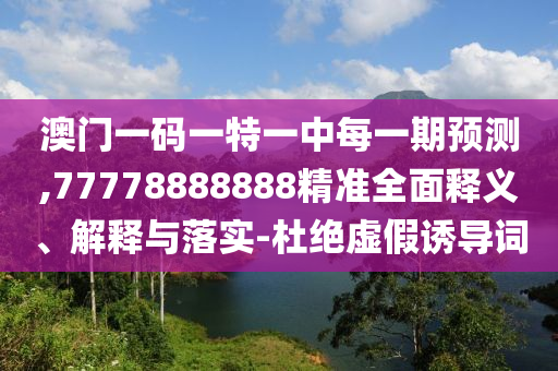 澳門一碼一特一中每一期預測,77778888888精準全面釋義、解釋與落實-杜絕虛假誘導詞