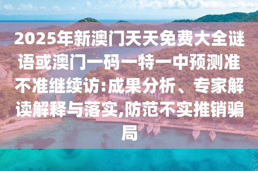 2025年新澳門天天免費大全謎語或澳門一碼一特一中預測準不準繼續訪:成果分析、專家解讀解釋與落實,防范不實推銷騙局