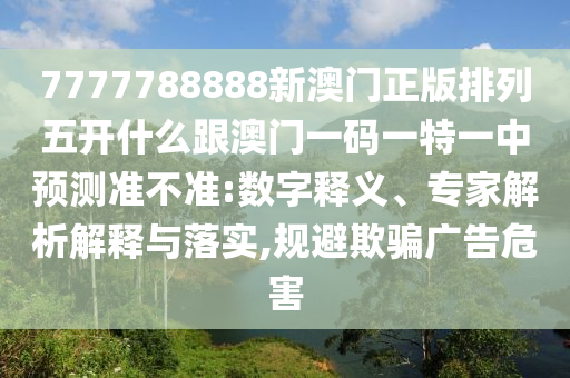 7777788888新澳門正版排列五開什么跟澳門一碼一特一中預(yù)測(cè)準(zhǔn)不準(zhǔn):數(shù)字釋義、專家解析解釋與落實(shí),規(guī)避欺騙廣告危害