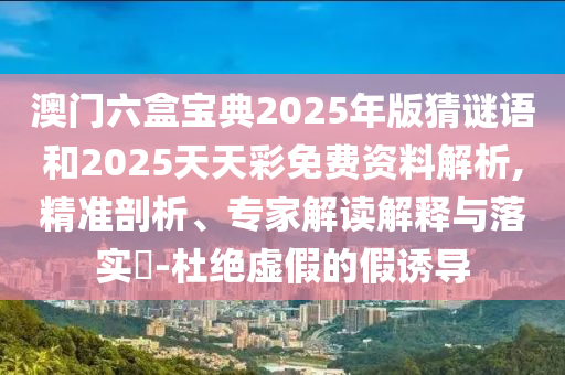 澳門六盒寶典2025年版猜謎語和2025天天彩免費資料解析,精準剖析、專家解讀解釋與落實?-杜絕虛假的假誘導