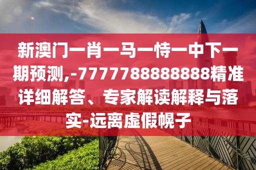 新澳門一肖一馬一恃一中下一期預測,-7777788888888精準詳細解答、專家解讀解釋與落實-遠離虛假幌子