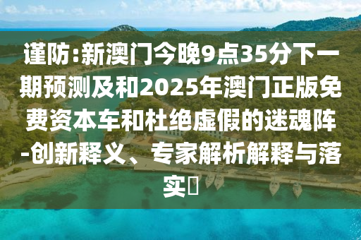 謹防:新澳門今晚9點35分下一期預測及和2025年澳門正版免費資本車和杜絕虛假的迷魂陣-創新釋義、專家解析解釋與落實?
