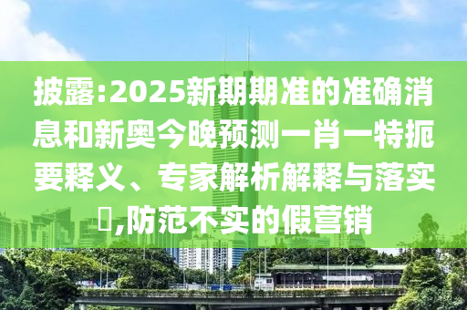 披露:2025新期期準的準確消息和新奧今晚預測一肖一特扼要釋義、專家解析解釋與落實?,防范不實的假營銷