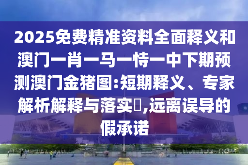 2025免費(fèi)精準(zhǔn)資料全面釋義和澳門一肖一馬一恃一中下期預(yù)測(cè)澳門金豬圖:短期釋義、專家解析解釋與落實(shí)?,遠(yuǎn)離誤導(dǎo)的假承諾