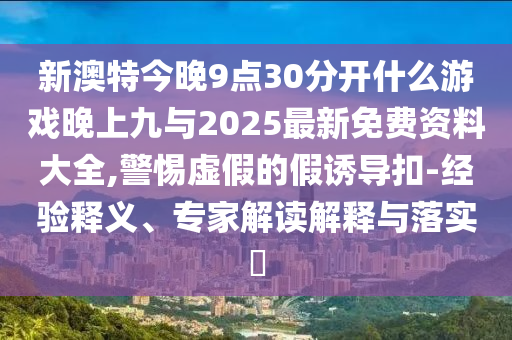 新澳特今晚9點30分開什么游戲晚上九與2025最新免費資料大全,警惕虛假的假誘導扣-經驗釋義、專家解讀解釋與落實?