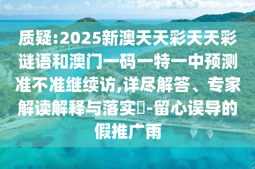 質疑:2025新澳天天彩天天彩謎語和澳門一碼一特一中預測準不準繼續訪,詳盡解答、專家解讀解釋與落實?-留心誤導的假推廣雨