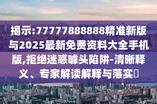 揭示:77777888888精準(zhǔn)新版與2025最新免費(fèi)資料大全手機(jī)版,拒絕迷惑噱頭陷阱-清晰釋義、專家解讀解釋與落實?