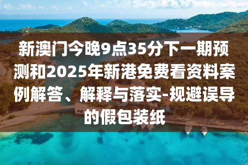新澳門今晚9點35分下一期預測和2025年新港免費看資料案例解答、解釋與落實-規避誤導的假包裝紙