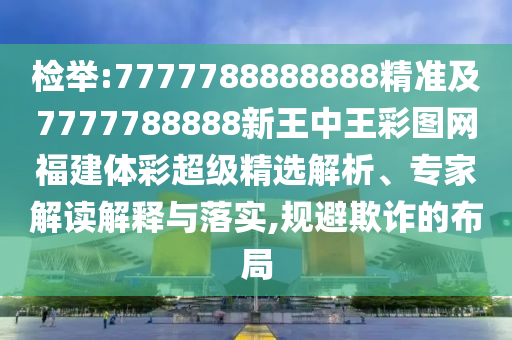 檢舉:7777788888888精準(zhǔn)及7777788888新王中王彩圖網(wǎng)福建體彩超級精選解析、專家解讀解釋與落實(shí),規(guī)避欺詐的布局