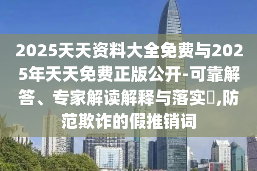 2025天天資料大全免費(fèi)與2025年天天免費(fèi)正版公開(kāi)-可靠解答、專(zhuān)家解讀解釋與落實(shí)?,防范欺詐的假推銷(xiāo)詞