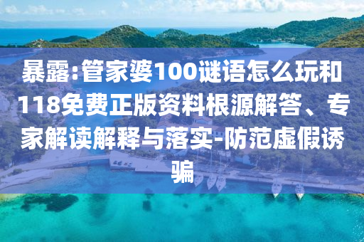 暴露:管家婆100謎語(yǔ)怎么玩和118免費(fèi)正版資料根源解答、專(zhuān)家解讀解釋與落實(shí)-防范虛假誘騙