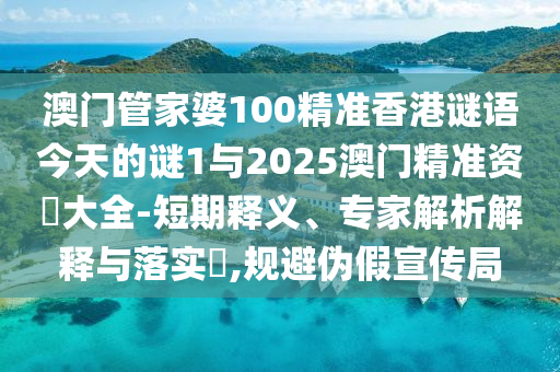 澳門管家婆100精準香港謎語今天的謎1與2025澳門精準資枓大全-短期釋義、專家解析解釋與落實?,規避偽假宣傳局