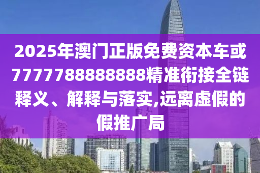 2025年澳門正版免費(fèi)資本車或7777788888888精準(zhǔn)銜接全鏈釋義、解釋與落實(shí),遠(yuǎn)離虛假的假推廣局