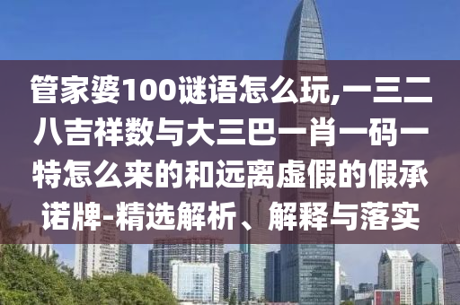 管家婆100謎語怎么玩,一三二八吉祥數與大三巴一肖一碼一特怎么來的和遠離虛假的假承諾牌-精選解析、解釋與落實