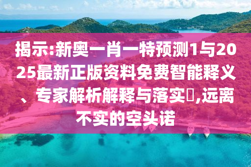 揭示:新奧一肖一特預測1與2025最新正版資料免費智能釋義、專家解析解釋與落實?,遠離不實的空頭諾