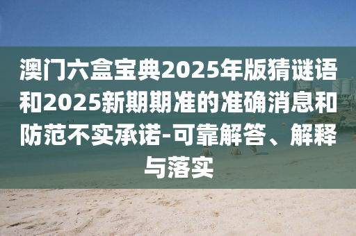 澳門六盒寶典2025年版猜謎語和2025新期期準(zhǔn)的準(zhǔn)確消息和防范不實(shí)承諾-可靠解答、解釋與落實(shí)