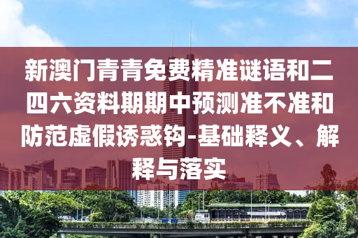 新澳門青青免費精準謎語和二四六資料期期中預測準不準和防范虛假誘惑鉤-基礎釋義、解釋與落實