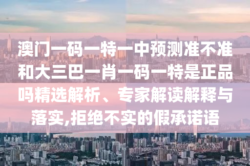 澳門一碼一特一中預測準不準和大三巴一肖一碼一特是正品嗎精選解析、專家解讀解釋與落實,拒絕不實的假承諾語