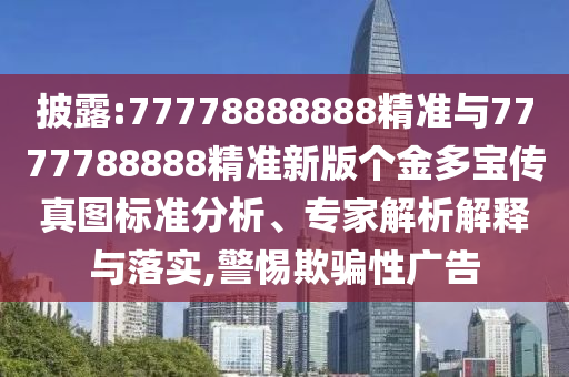 披露:77778888888精準(zhǔn)與7777788888精準(zhǔn)新版?zhèn)€金多寶傳真圖標(biāo)準(zhǔn)分析、專家解析解釋與落實(shí),警惕欺騙性廣告