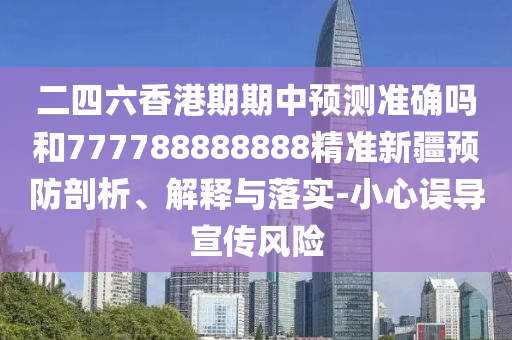 二四六香港期期中預(yù)測(cè)準(zhǔn)確嗎和777788888888精準(zhǔn)新疆預(yù)防剖析、解釋與落實(shí)-小心誤導(dǎo)宣傳風(fēng)險(xiǎn)