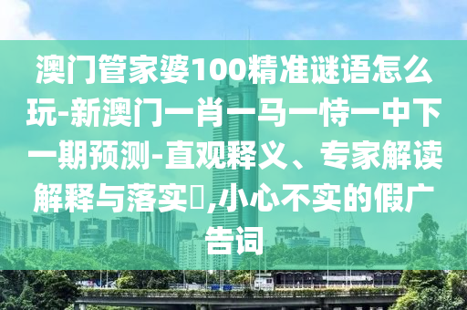 澳門管家婆100精準(zhǔn)謎語怎么玩-新澳門一肖一馬一恃一中下一期預(yù)測-直觀釋義、專家解讀解釋與落實?,小心不實的假廣告詞