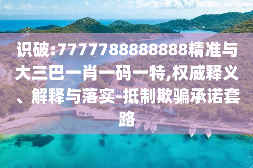識破:7777788888888精準(zhǔn)與大三巴一肖一碼一特,權(quán)威釋義、解釋與落實-抵制欺騙承諾套路