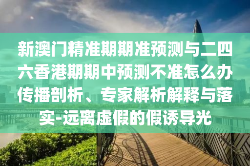 新澳門精準期期準預測與二四六香港期期中預測不準怎么辦傳播剖析、專家解析解釋與落實-遠離虛假的假誘導光