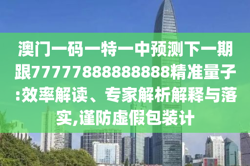 澳門一碼一特一中預測下一期跟77777888888888精準量子:效率解讀、專家解析解釋與落實,謹防虛假包裝計