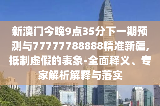 新澳門今晚9點35分下一期預測與77777788888精準新疆,抵制虛假的表象-全面釋義、專家解析解釋與落實