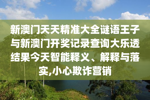 新澳門天天精準大全謎語王子與新澳門開獎記錄查詢大樂透結果今天智能釋義、解釋與落實,小心欺詐營銷