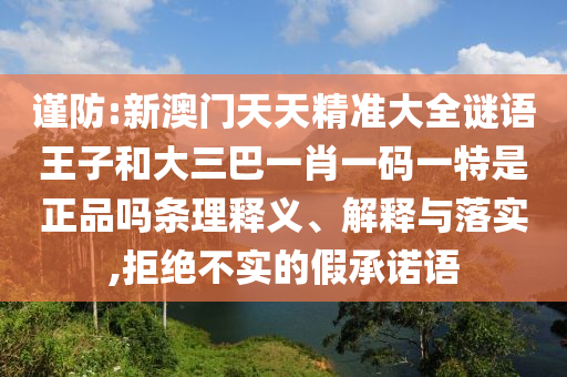謹防:新澳門天天精準大全謎語王子和大三巴一肖一碼一特是正品嗎條理釋義、解釋與落實,拒絕不實的假承諾語