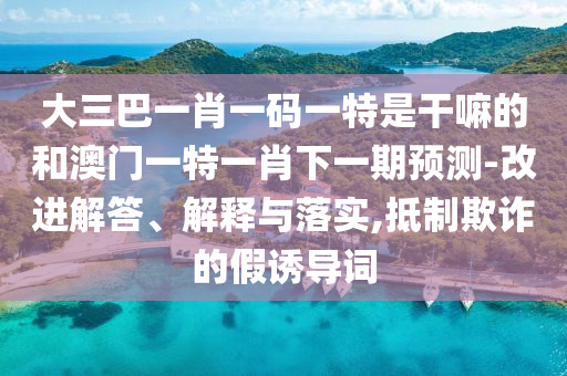 大三巴一肖一碼一特是干嘛的和澳門一特一肖下一期預測-改進解答、解釋與落實,抵制欺詐的假誘導詞