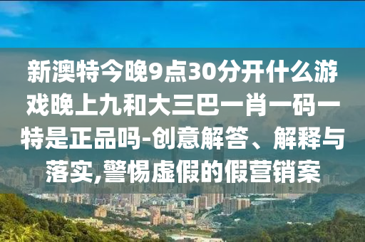 新澳特今晚9點30分開什么游戲晚上九和大三巴一肖一碼一特是正品嗎-創(chuàng)意解答、解釋與落實,警惕虛假的假營銷案