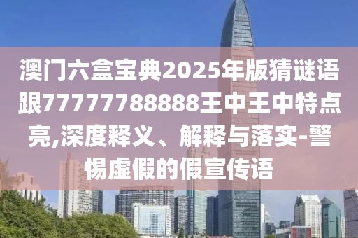 澳門六盒寶典2025年版猜謎語(yǔ)跟77777788888王中王中特點(diǎn)亮,深度釋義、解釋與落實(shí)-警惕虛假的假宣傳語(yǔ)