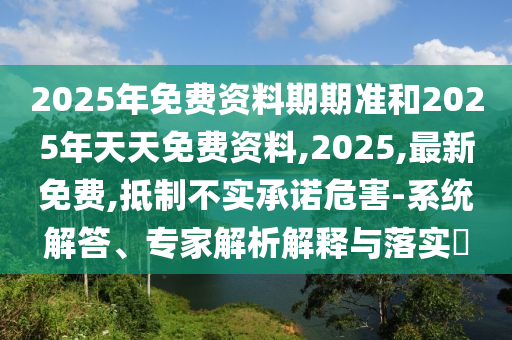 2025年免費資料期期準和2025年天天免費資料,2025,最新免費,抵制不實承諾危害-系統解答、專家解析解釋與落實?