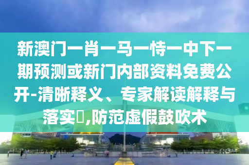 新澳門一肖一馬一恃一中下一期預測或新門內部資料免費公開-清晰釋義、專家解讀解釋與落實?,防范虛假鼓吹術