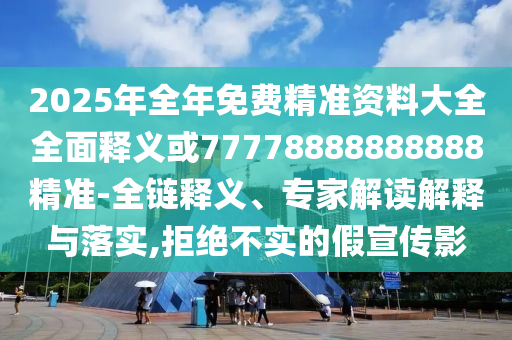 2025年全年免費精準資料大全全面釋義或77778888888888精準-全鏈釋義、專家解讀解釋與落實,拒絕不實的假宣傳影