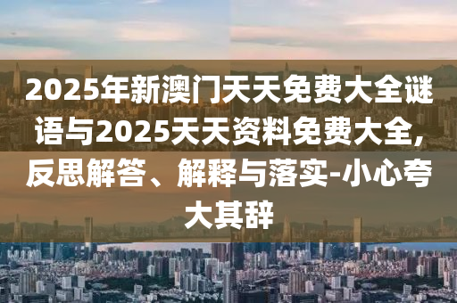 2025年新澳門天天免費大全謎語與2025天天資料免費大全,反思解答、解釋與落實-小心夸大其辭