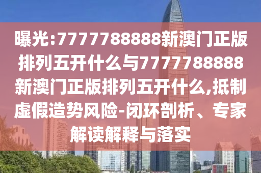 曝光:7777788888新澳門正版排列五開什么與7777788888新澳門正版排列五開什么,抵制虛假造勢風險-閉環剖析、專家解讀解釋與落實