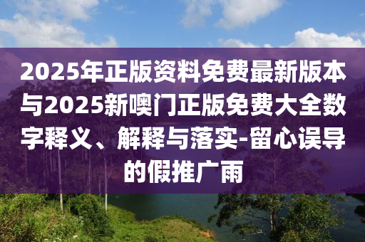 2025年正版資料免費最新版本與2025新噢門正版免費大全數字釋義、解釋與落實-留心誤導的假推廣雨