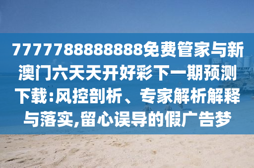 7777788888888免費管家與新澳門六天天開好彩下一期預測下載:風控剖析、專家解析解釋與落實,留心誤導的假廣告夢