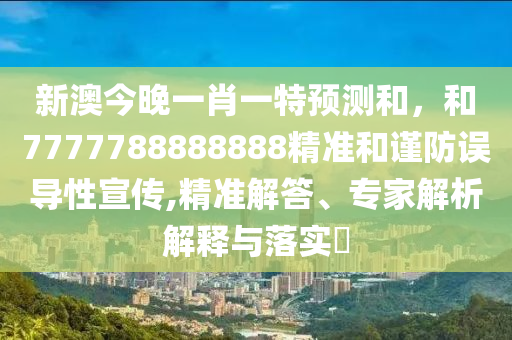 新澳今晚一肖一特預(yù)測(cè)和,和7777788888888精準(zhǔn)和謹(jǐn)防誤導(dǎo)性宣傳,精準(zhǔn)解答、專家解析解釋與落實(shí)?